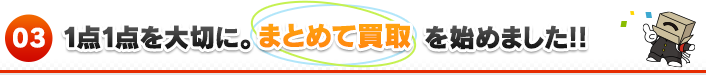 3 1点1点を大切に。「まとめて買取」を始めました！！