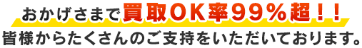 おかげさまで買取OK率99％越！！皆様からたくさんのご支持をいただいております。