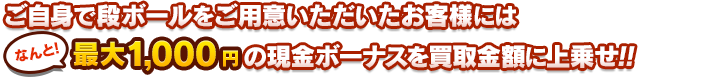 ご自身で段ボールをご用意いただいたお客様にはなんと最大2000円の現金ボーナスを買取金額に上乗せ！！