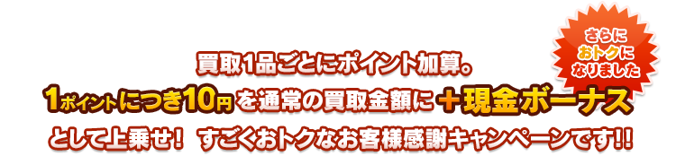 買取１品ごとにポイント加算。1ポイントにつき１0円を通常の買取金額に+現金ボーナス