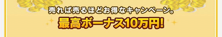 売れば売るほどお得なキャンペーン。最高ボーナス10万円！