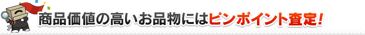 商品価値の高いお品物にはピンポイント査定！